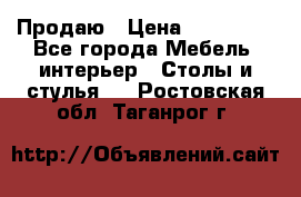 Продаю › Цена ­ 500 000 - Все города Мебель, интерьер » Столы и стулья   . Ростовская обл.,Таганрог г.